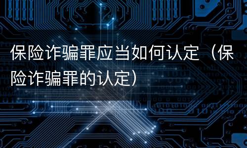保险诈骗罪应当如何认定（保险诈骗罪的认定）