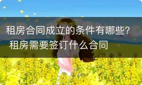租房合同成立的条件有哪些？ 租房需要签订什么合同