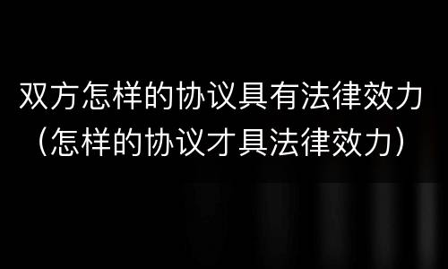 双方怎样的协议具有法律效力（怎样的协议才具法律效力）