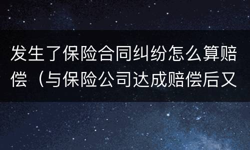 发生了保险合同纠纷怎么算赔偿（与保险公司达成赔偿后又起诉如何处理）