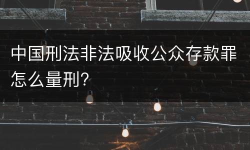 中国刑法非法吸收公众存款罪怎么量刑?