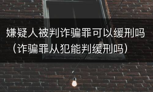 嫌疑人被判诈骗罪可以缓刑吗（诈骗罪从犯能判缓刑吗）