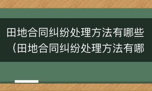 田地合同纠纷处理方法有哪些（田地合同纠纷处理方法有哪些条款）