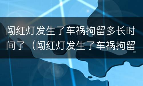 闯红灯发生了车祸拘留多长时间了（闯红灯发生了车祸拘留多长时间了能出来）