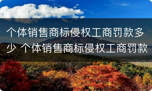 个体销售商标侵权工商罚款多少 个体销售商标侵权工商罚款多少钱