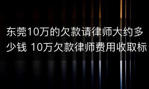 东莞10万的欠款请律师大约多少钱 10万欠款律师费用收取标准