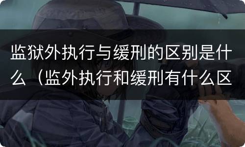 监狱外执行与缓刑的区别是什么（监外执行和缓刑有什么区别?）