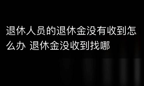 退休人员的退休金没有收到怎么办 退休金没收到找哪
