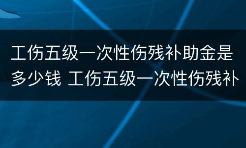 工伤五级一次性伤残补助金是多少钱 工伤五级一次性伤残补助金是多少钱一个月