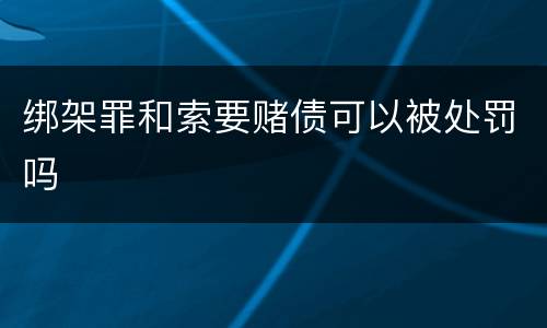 绑架罪和索要赌债可以被处罚吗
