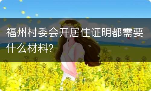福州村委会开居住证明都需要什么材料？
