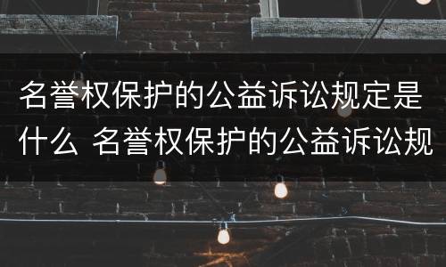 名誉权保护的公益诉讼规定是什么 名誉权保护的公益诉讼规定是什么意思