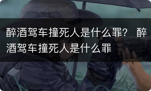 醉酒驾车撞死人是什么罪？ 醉酒驾车撞死人是什么罪