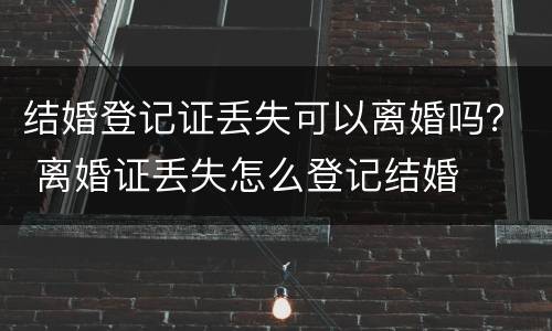 结婚登记证丢失可以离婚吗？ 离婚证丢失怎么登记结婚