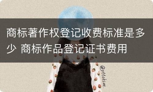 商标著作权登记收费标准是多少 商标作品登记证书费用