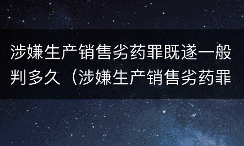 涉嫌生产销售劣药罪既遂一般判多久（涉嫌生产销售劣药罪既遂一般判多久以上）
