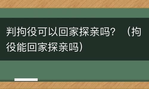 判拘役可以回家探亲吗？（拘役能回家探亲吗）