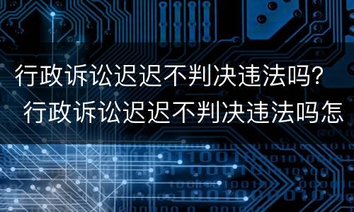 行政诉讼迟迟不判决违法吗？ 行政诉讼迟迟不判决违法吗怎么办