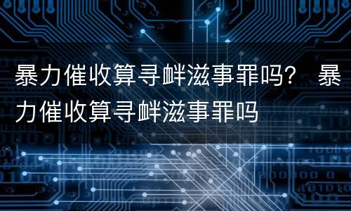 暴力催收算寻衅滋事罪吗？ 暴力催收算寻衅滋事罪吗