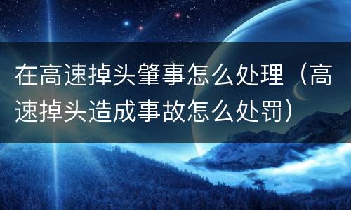 在高速掉头肇事怎么处理（高速掉头造成事故怎么处罚）