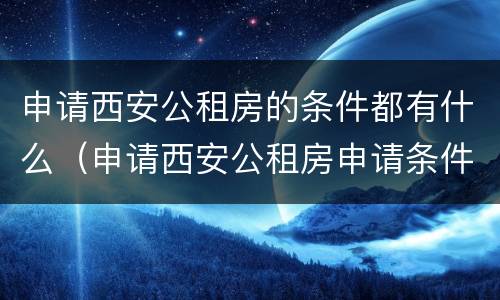 申请西安公租房的条件都有什么（申请西安公租房申请条件）