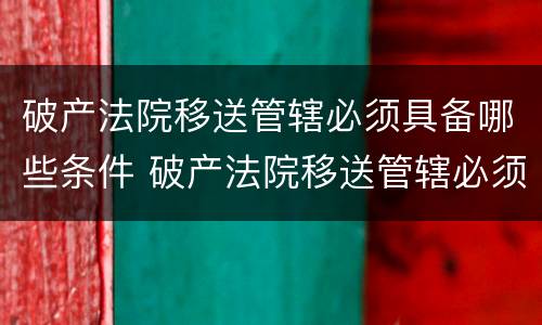 破产法院移送管辖必须具备哪些条件 破产法院移送管辖必须具备哪些条件呢