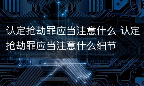 认定抢劫罪应当注意什么 认定抢劫罪应当注意什么细节