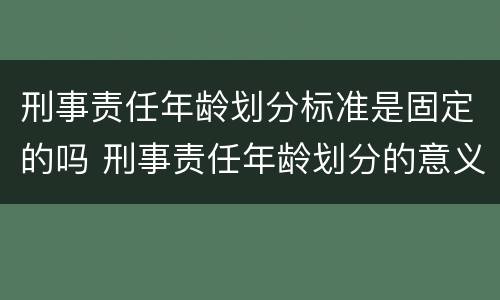 刑事责任年龄划分标准是固定的吗 刑事责任年龄划分的意义