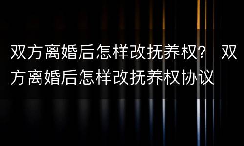 双方离婚后怎样改抚养权？ 双方离婚后怎样改抚养权协议