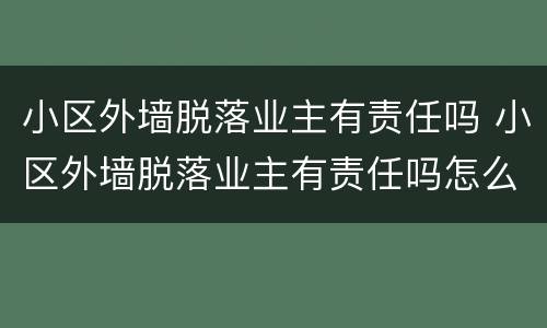 小区外墙脱落业主有责任吗 小区外墙脱落业主有责任吗怎么处理