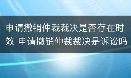 申请撤销仲裁裁决是否存在时效 申请撤销仲裁裁决是诉讼吗