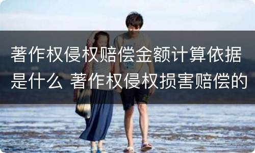 著作权侵权赔偿金额计算依据是什么 著作权侵权损害赔偿的计算方法