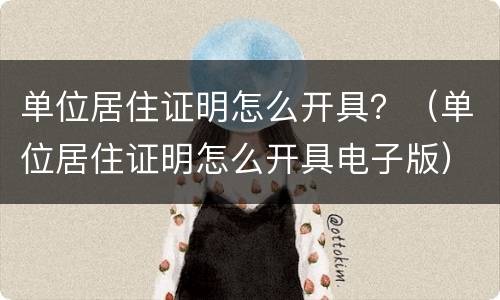 单位居住证明怎么开具？（单位居住证明怎么开具电子版）