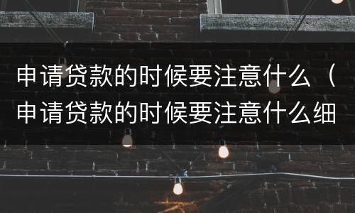 申请贷款的时候要注意什么（申请贷款的时候要注意什么细节）