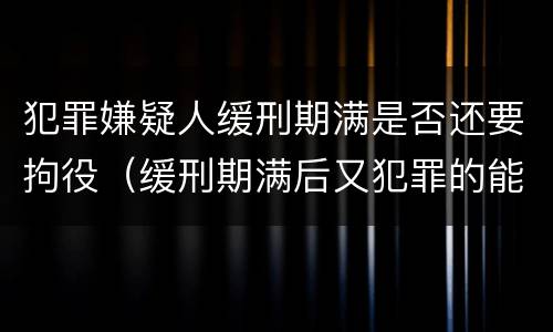 犯罪嫌疑人缓刑期满是否还要拘役（缓刑期满后又犯罪的能构成累犯吗?）