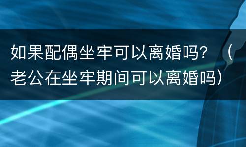如果配偶坐牢可以离婚吗？（老公在坐牢期间可以离婚吗）