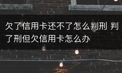欠了信用卡还不了怎么判刑 判了刑但欠信用卡怎么办