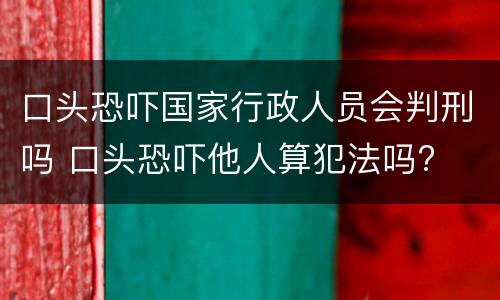口头恐吓国家行政人员会判刑吗 口头恐吓他人算犯法吗?