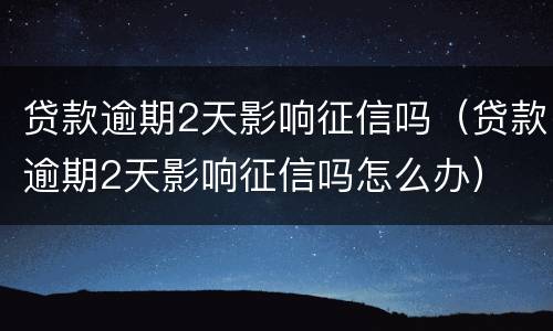 贷款逾期2天影响征信吗（贷款逾期2天影响征信吗怎么办）