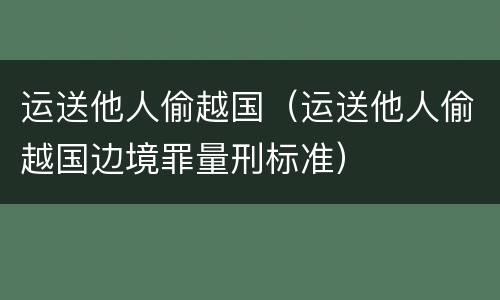 运送他人偷越国（运送他人偷越国边境罪量刑标准）