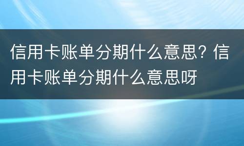 信用卡账单分期什么意思? 信用卡账单分期什么意思呀