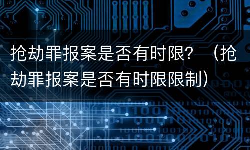 抢劫罪报案是否有时限？（抢劫罪报案是否有时限限制）