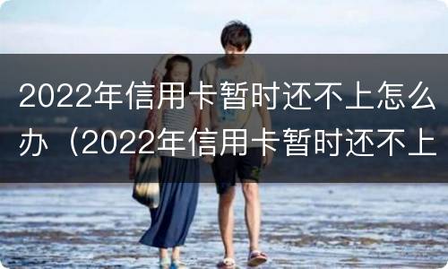 2022年信用卡暂时还不上怎么办（2022年信用卡暂时还不上怎么办呀）