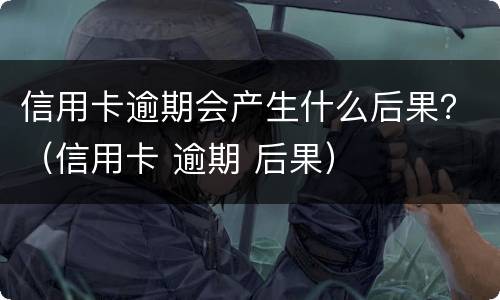 信用卡逾期会产生什么后果？（信用卡 逾期 后果）