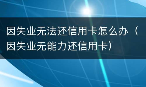 因失业无法还信用卡怎么办（因失业无能力还信用卡）