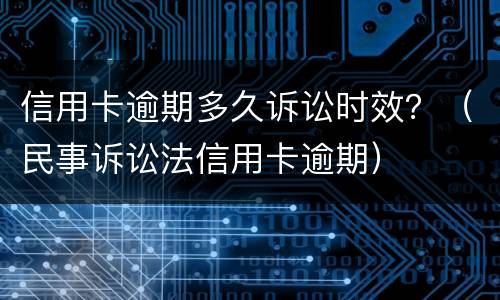 信用卡逾期多久诉讼时效？（民事诉讼法信用卡逾期）
