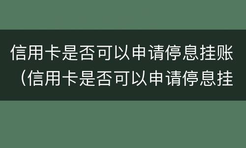 信用卡是否可以申请停息挂账（信用卡是否可以申请停息挂账还款）