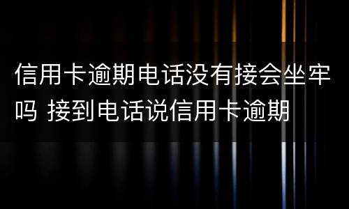 信用卡逾期电话没有接会坐牢吗 接到电话说信用卡逾期