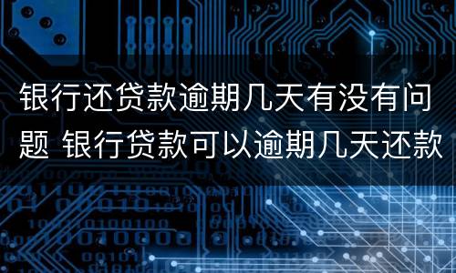 银行还贷款逾期几天有没有问题 银行贷款可以逾期几天还款