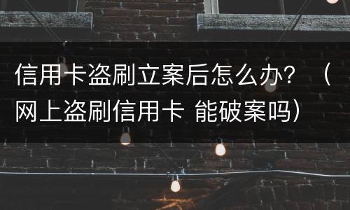 信用卡盗刷立案后怎么办？（网上盗刷信用卡 能破案吗）